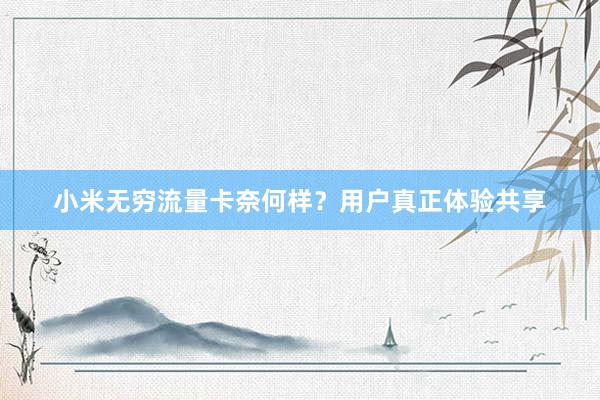小米无穷流量卡奈何样？用户真正体验共享