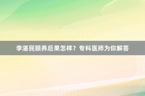 李湛民颐养后果怎样？专科医师为你解答
