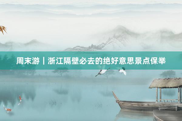 周末游｜浙江隔壁必去的绝好意思景点保举