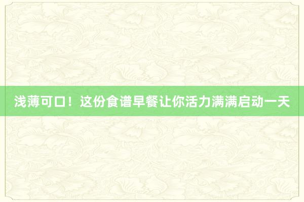 浅薄可口！这份食谱早餐让你活力满满启动一天