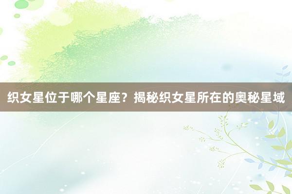 织女星位于哪个星座？揭秘织女星所在的奥秘星域