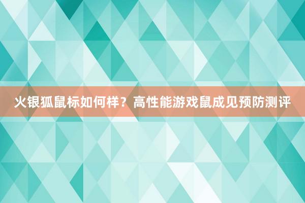 火银狐鼠标如何样？高性能游戏鼠成见预防测评