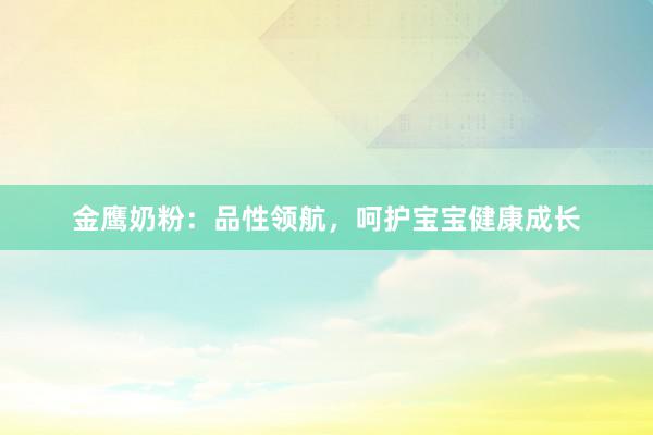 金鹰奶粉：品性领航，呵护宝宝健康成长