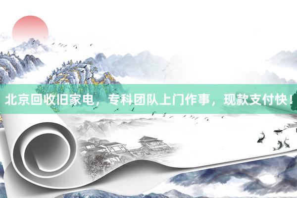 北京回收旧家电，专科团队上门作事，现款支付快！