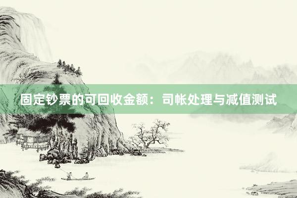 固定钞票的可回收金额：司帐处理与减值测试