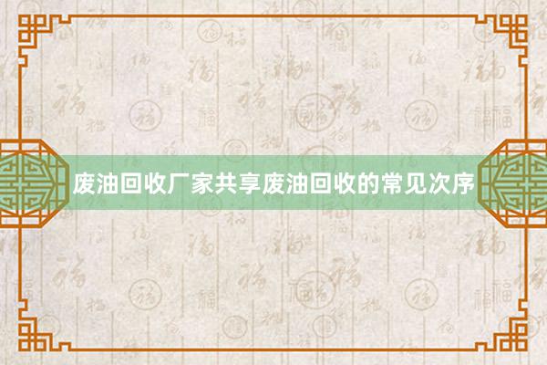 废油回收厂家共享废油回收的常见次序