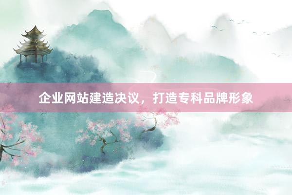 企业网站建造决议，打造专科品牌形象