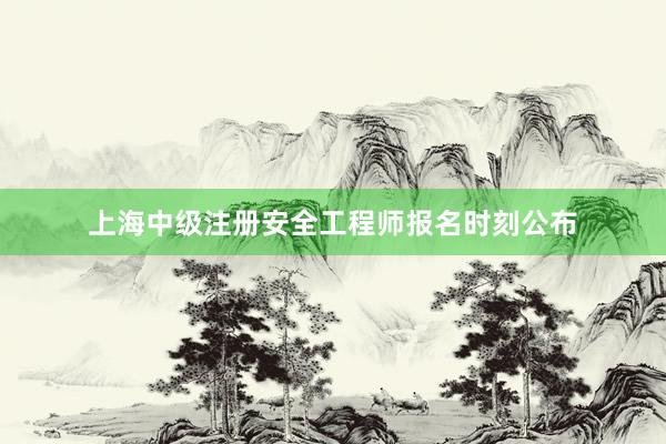 上海中级注册安全工程师报名时刻公布