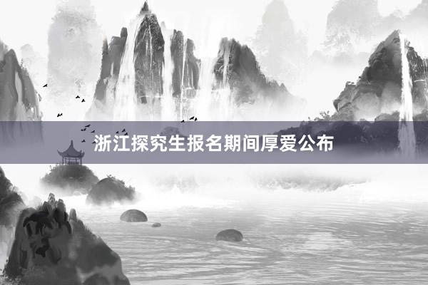 浙江探究生报名期间厚爱公布