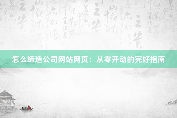 怎么缔造公司网站网页：从零开动的完好指南