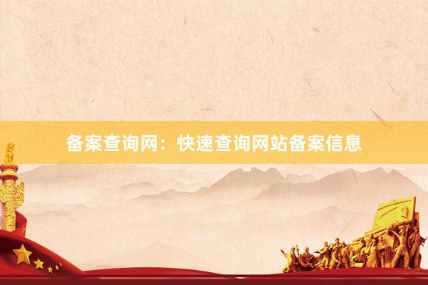 备案查询网：快速查询网站备案信息