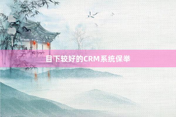 目下较好的CRM系统保举