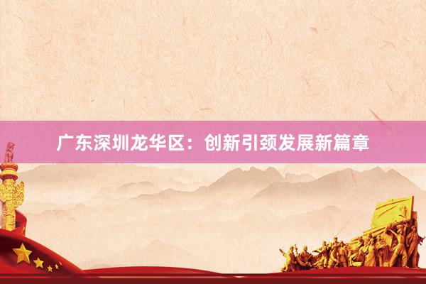 广东深圳龙华区：创新引颈发展新篇章