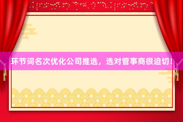 环节词名次优化公司推选，选对管事商很迫切！