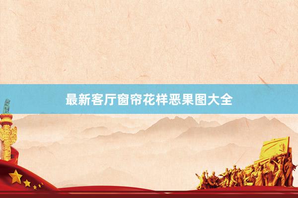最新客厅窗帘花样恶果图大全
