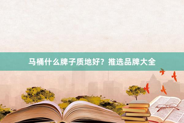 马桶什么牌子质地好？推选品牌大全