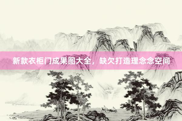 新款衣柜门成果图大全，缺欠打造理念念空间