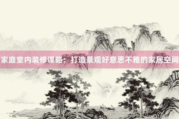 家庭室内装修谋略：打造景观好意思不雅的家居空间