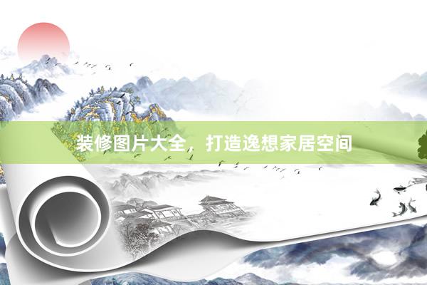 装修图片大全，打造逸想家居空间
