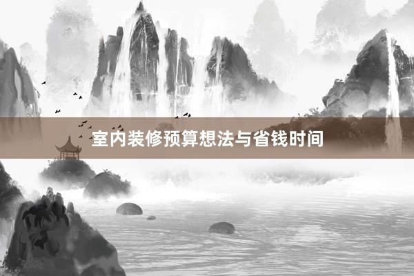室内装修预算想法与省钱时间