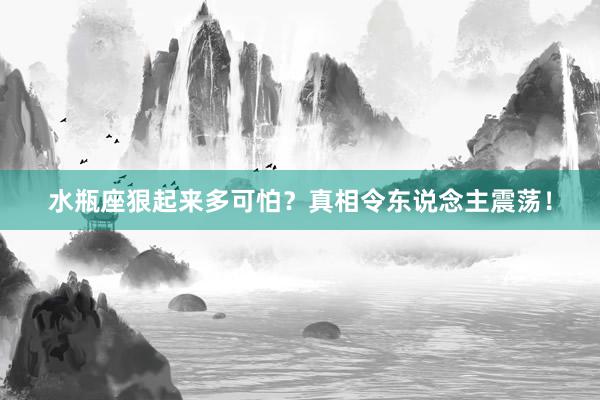 水瓶座狠起来多可怕？真相令东说念主震荡！