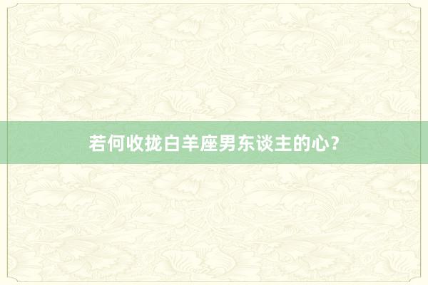 若何收拢白羊座男东谈主的心？