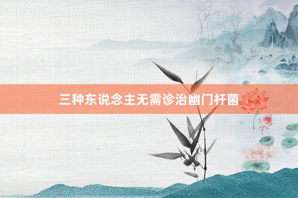三种东说念主无需诊治幽门杆菌