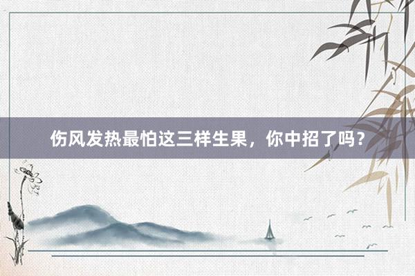 伤风发热最怕这三样生果，你中招了吗？