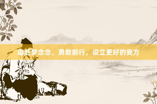 追赶梦念念，勇敢前行，设立更好的我方