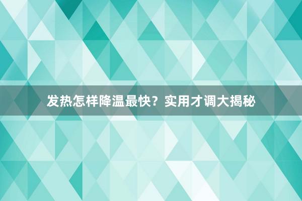 发热怎样降温最快？实用才调大揭秘