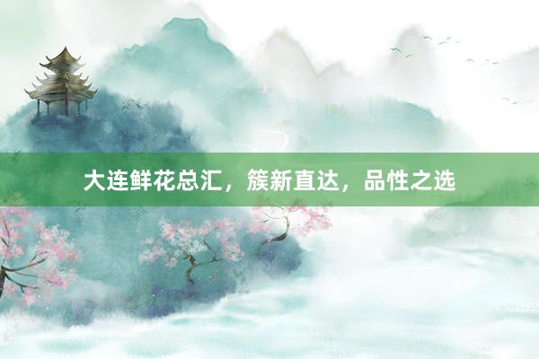 大连鲜花总汇，簇新直达，品性之选