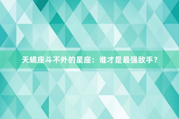 天蝎座斗不外的星座：谁才是最强敌手？