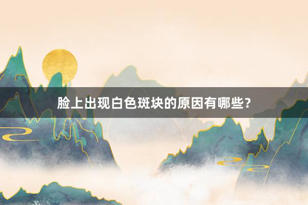脸上出现白色斑块的原因有哪些？