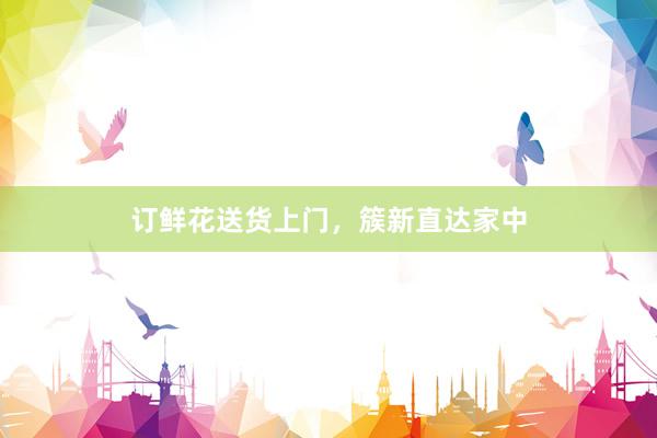 订鲜花送货上门，簇新直达家中